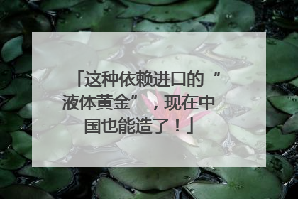 这种依赖进口的“液体黄金”，现在中国也能造了！