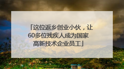 这位返乡创业小伙，让60多位残疾人成为国家高新技术企业员工