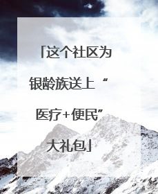 这个社区为银龄族送上“医疗+便民”大礼包
