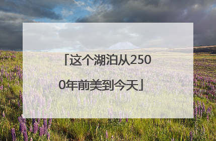 这个湖泊从2500年前美到今天