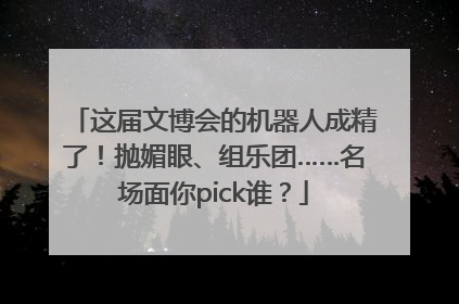 这届文博会的机器人成精了！抛媚眼、组乐团……名场面你pick谁？