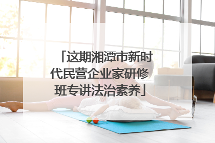 这期湘潭市新时代民营企业家研修班专讲法治素养