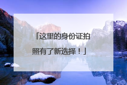 这里的身份证拍照有了新选择！