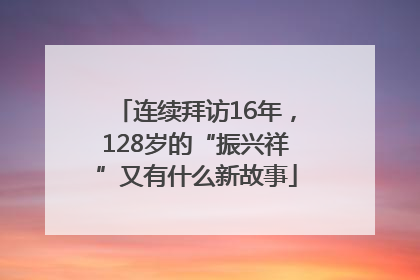 连续拜访16年，128岁的“振兴祥”又有什么新故事