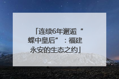 连续6年邂逅“蝶中皇后”：福建永安的生态之约