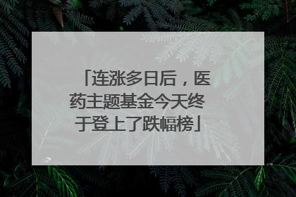 连涨多日后，医药主题基金今天终于登上了跌幅榜