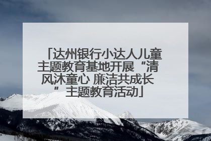 达州银行小达人儿童主题教育基地开展“清风沐童心 廉洁共成长”主题教育活动