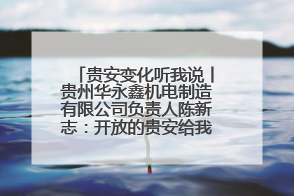 贵安变化听我说丨贵州华永鑫机电制造有限公司负责人陈新志：开放的贵安给我走出去的底气