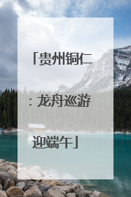 贵州铜仁：龙舟巡游迎端午