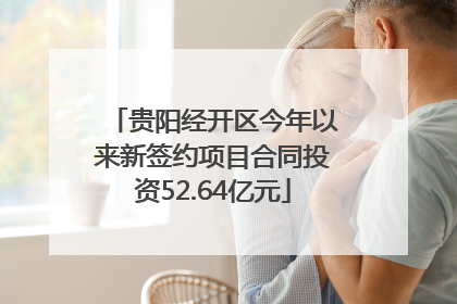 贵阳经开区今年以来新签约项目合同投资52.64亿元