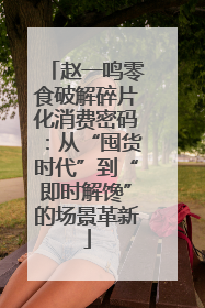 赵一鸣零食破解碎片化消费密码：从“囤货时代”到“即时解馋”的场景革新