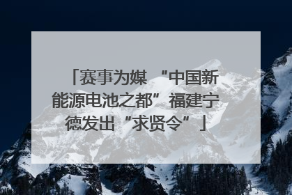 赛事为媒 “中国新能源电池之都”福建宁德发出“求贤令”