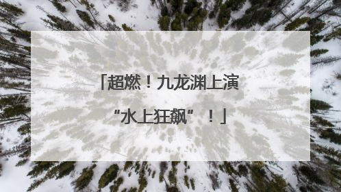 超燃！九龙渊上演“水上狂飙”！
