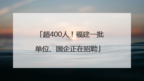 超400人！福建一批单位、国企正在招聘