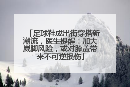 足球鞋成出街穿搭新潮流，医生提醒：加大崴脚风险，或对膝盖带来不可逆损伤