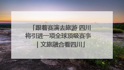 跟着赛演去旅游 四川将引进一项全球顶级赛事｜文旅融合看四川