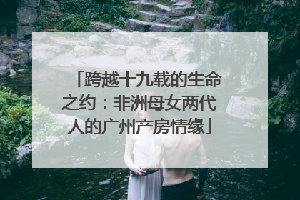 跨越十九载的生命之约：非洲母女两代人的广州产房情缘