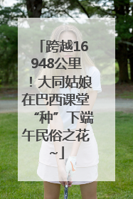 跨越16948公里！大同姑娘在巴西课堂“种”下端午民俗之花~