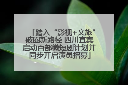 踏入“影视+文旅”破圈新路径 四川宜宾启动百部微短剧计划并同步开启演员招募