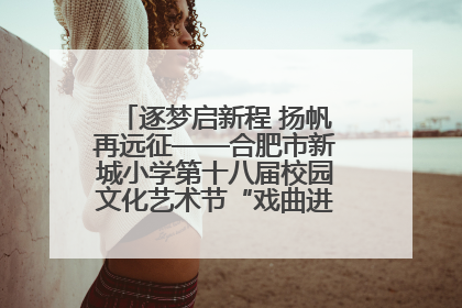 逐梦启新程 扬帆再远征——合肥市新城小学第十八届校园文化艺术节“戏曲进校园专场演出”