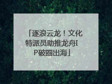 逐浪云龙！文化特派员助推龙舟IP破圈出海