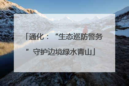 通化：“生态巡防警务”守护边境绿水青山