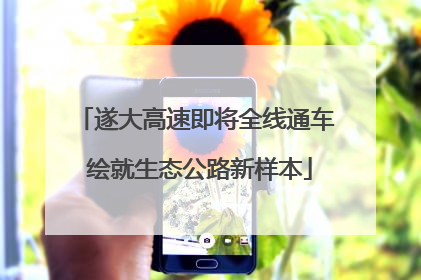 遂大高速即将全线通车 绘就生态公路新样本