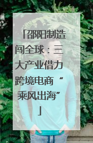 邵阳制造闯全球：三大产业借力跨境电商“乘风出海”