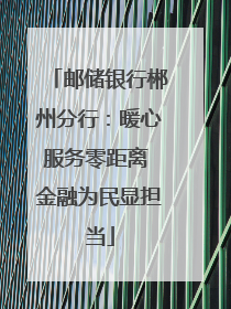 邮储银行郴州分行：暖心服务零距离 金融为民显担当