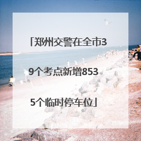 郑州交警在全市39个考点新增8535个临时停车位