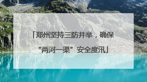 郑州坚持三防并举，确保“两河一渠”安全度汛