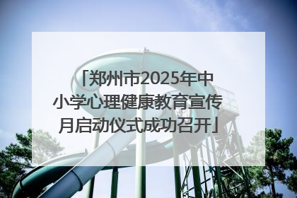 郑州市2025年中小学心理健康教育宣传月启动仪式成功召开