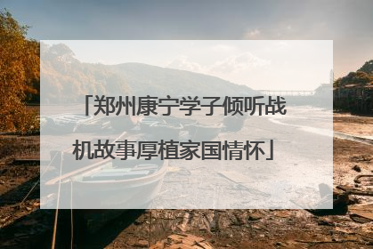 郑州康宁学子倾听战机故事厚植家国情怀
