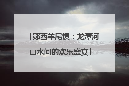 郧西羊尾镇：龙潭河山水间的欢乐盛宴