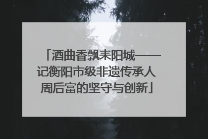 酒曲香飘耒阳城——记衡阳市级非遗传承人周后富的坚守与创新