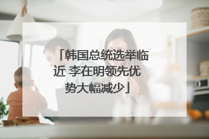 韩国总统选举临近 李在明领先优势大幅减少