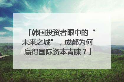 韩国投资者眼中的“未来之城”，成都为何赢得国际资本青睐？