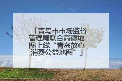 青岛市市场监督管理局联合高德地图上线“青岛放心消费公益地图”