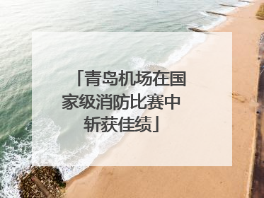 青岛机场在国家级消防比赛中斩获佳绩