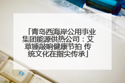 青岛西海岸公用事业集团能源供热公司：艾草锤敲响健康节拍 传统文化在指尖传承