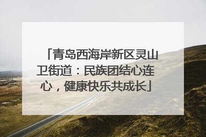 青岛西海岸新区灵山卫街道：民族团结心连心，健康快乐共成长