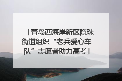 青岛西海岸新区隐珠街道组织“老兵爱心车队”志愿者助力高考
