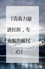 青春力量进社区，专业服务暖民心