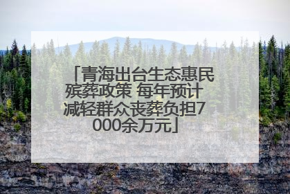青海出台生态惠民殡葬政策 每年预计减轻群众丧葬负担7000余万元