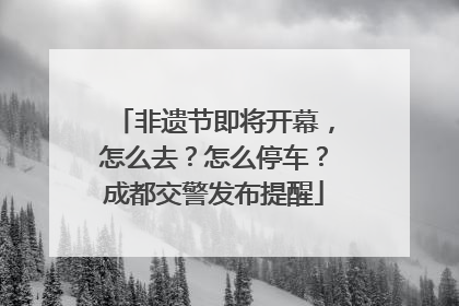 非遗节即将开幕，怎么去？怎么停车？成都交警发布提醒