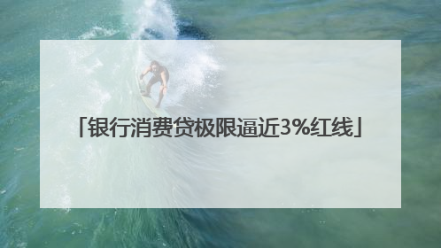 银行消费贷极限逼近3%红线