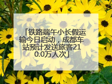 铁路端午小长假运输今日启动，成都车站预计发送旅客210.0万人次