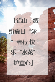 铅山：缤纷夏日“泳”者行 快乐“水花”护童心