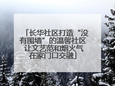 长华社区打造“没有围墙”的温馨社区 让文艺范和烟火气在家门口交融