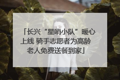长兴“星哨小队”暖心上线 骑手志愿者为高龄老人免费送餐到家